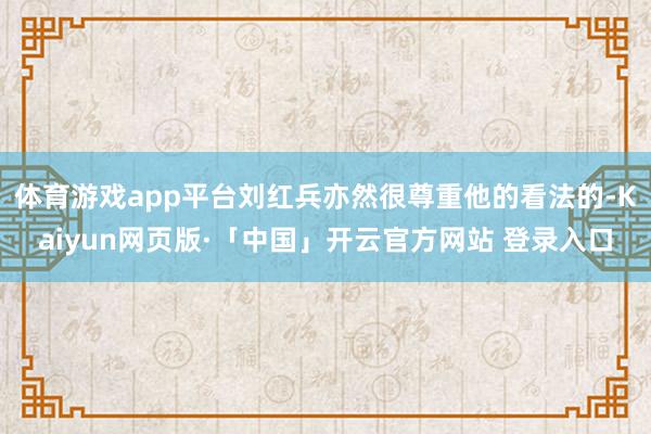 体育游戏app平台刘红兵亦然很尊重他的看法的-Kaiyun网页版·「中国」开云官方网站 登录入口