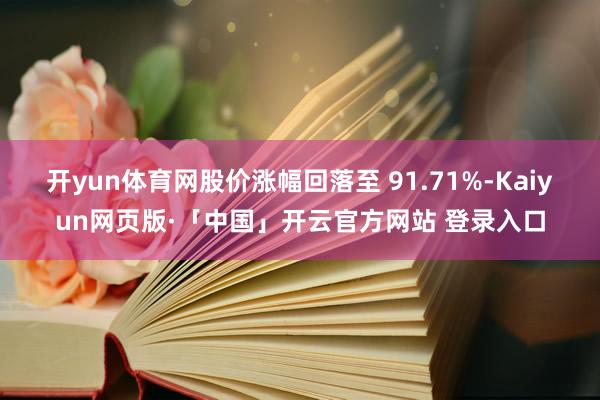 开yun体育网股价涨幅回落至 91.71%-Kaiyun网页版·「中国」开云官方网站 登录入口