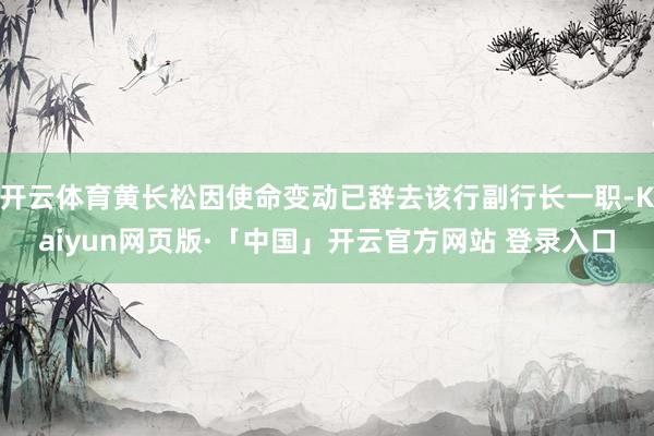 开云体育黄长松因使命变动已辞去该行副行长一职-Kaiyun网页版·「中国」开云官方网站 登录入口