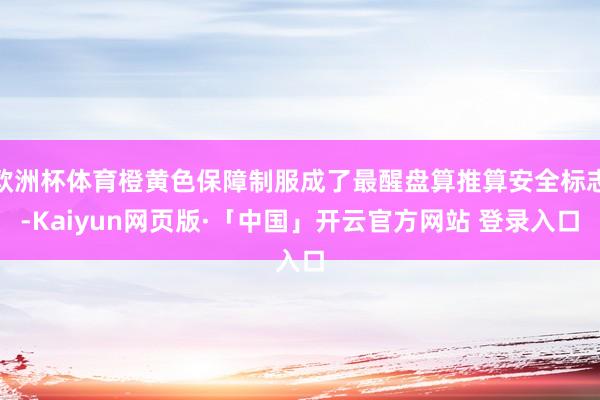 欧洲杯体育橙黄色保障制服成了最醒盘算推算安全标志-Kaiyun网页版·「中国」开云官方网站 登录入口