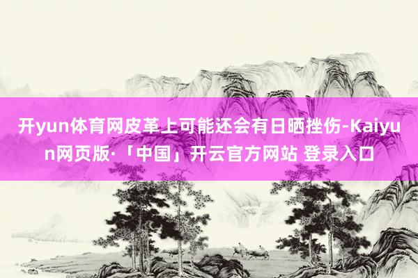开yun体育网皮革上可能还会有日晒挫伤-Kaiyun网页版·「中国」开云官方网站 登录入口