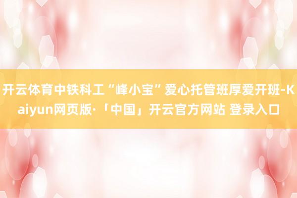 开云体育中铁科工“峰小宝”爱心托管班厚爱开班-Kaiyun网页版·「中国」开云官方网站 登录入口