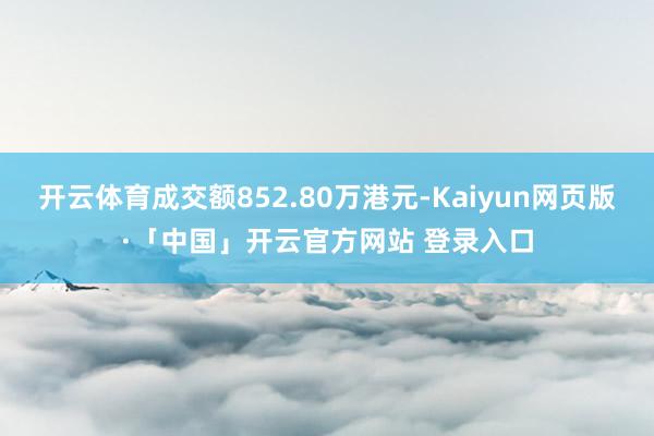 开云体育成交额852.80万港元-Kaiyun网页版·「中国」开云官方网站 登录入口