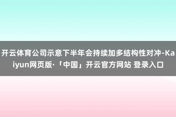 开云体育公司示意下半年会持续加多结构性对冲-Kaiyun网页版·「中国」开云官方网站 登录入口