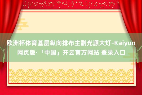 欧洲杯体育基层纵向排布主副光源大灯-Kaiyun网页版·「中国」开云官方网站 登录入口