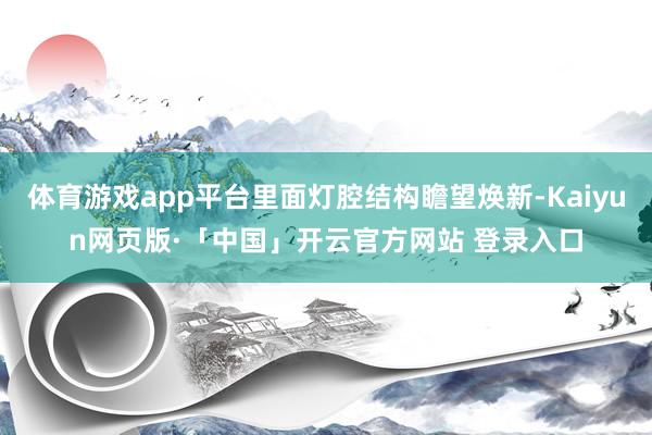 体育游戏app平台里面灯腔结构瞻望焕新-Kaiyun网页版·「中国」开云官方网站 登录入口
