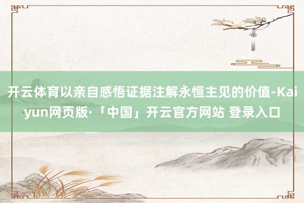开云体育以亲自感悟证据注解永恒主见的价值-Kaiyun网页版·「中国」开云官方网站 登录入口