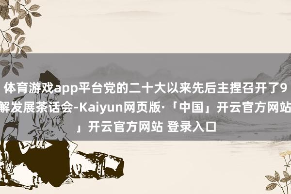 体育游戏app平台党的二十大以来先后主捏召开了9场区域调解发展茶话会-Kaiyun网页版·「中国」开云官方网站 登录入口