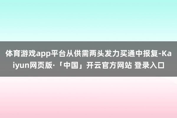 体育游戏app平台从供需两头发力买通中报复-Kaiyun网页版·「中国」开云官方网站 登录入口