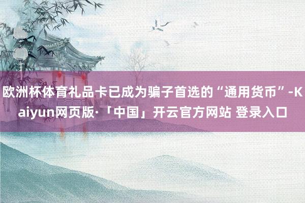 欧洲杯体育礼品卡已成为骗子首选的“通用货币”-Kaiyun网页版·「中国」开云官方网站 登录入口