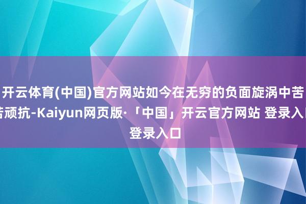 开云体育(中国)官方网站如今在无穷的负面旋涡中苦苦顽抗-Kaiyun网页版·「中国」开云官方网站 登录入口
