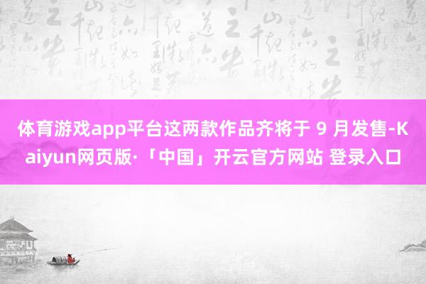 体育游戏app平台这两款作品齐将于 9 月发售-Kaiyun网页版·「中国」开云官方网站 登录入口