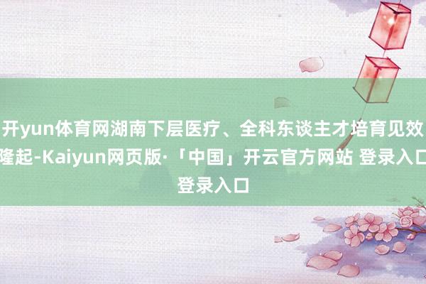 开yun体育网湖南下层医疗、全科东谈主才培育见效隆起-Kaiyun网页版·「中国」开云官方网站 登录入口