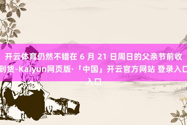 开云体育仍然不错在 6 月 21 日周日的父亲节前收到货-Kaiyun网页版·「中国」开云官方网站 登录入口