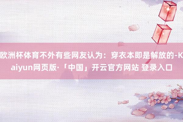 欧洲杯体育不外有些网友认为：穿衣本即是解放的-Kaiyun网页版·「中国」开云官方网站 登录入口