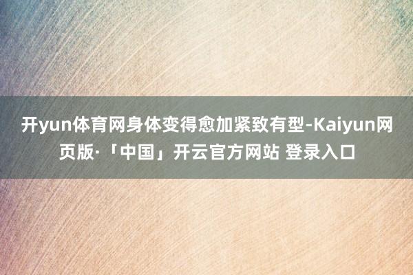 开yun体育网身体变得愈加紧致有型-Kaiyun网页版·「中国」开云官方网站 登录入口