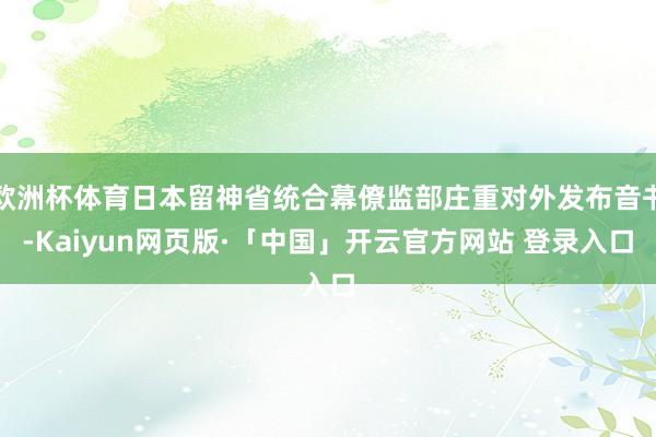 欧洲杯体育日本留神省统合幕僚监部庄重对外发布音书-Kaiyun网页版·「中国」开云官方网站 登录入口