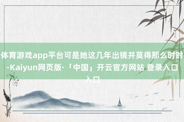 体育游戏app平台可是她这几年出镜并莫得那么时时-Kaiyun网页版·「中国」开云官方网站 登录入口