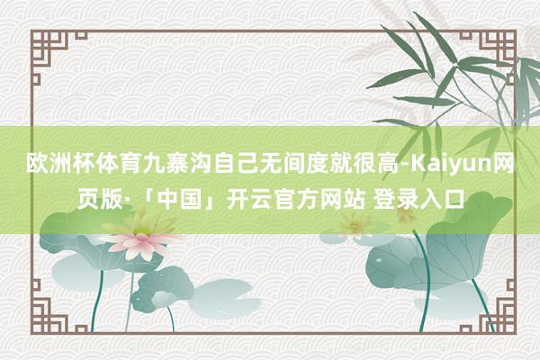 欧洲杯体育九寨沟自己无间度就很高-Kaiyun网页版·「中国」开云官方网站 登录入口