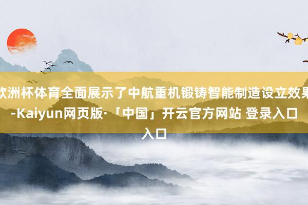 欧洲杯体育全面展示了中航重机锻铸智能制造设立效果-Kaiyun网页版·「中国」开云官方网站 登录入口