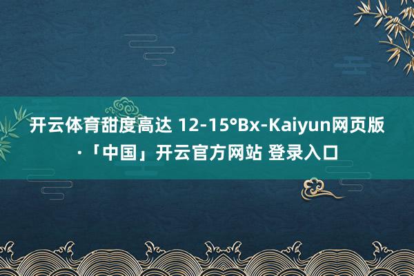开云体育甜度高达 12-15°Bx-Kaiyun网页版·「中国」开云官方网站 登录入口