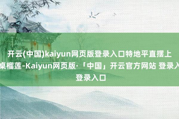 开云(中国)kaiyun网页版登录入口特地平直摆上整桌榴莲-Kaiyun网页版·「中国」开云官方网站 登录入口