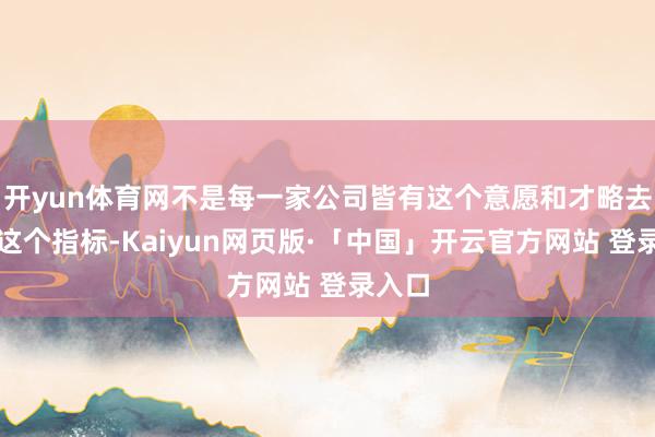 开yun体育网不是每一家公司皆有这个意愿和才略去达到这个指标-Kaiyun网页版·「中国」开云官方网站 登录入口