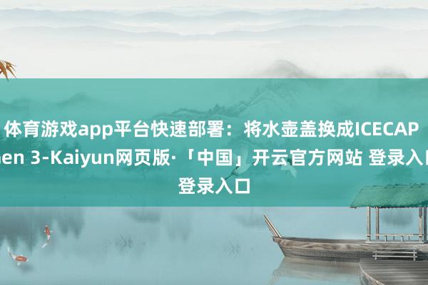 体育游戏app平台快速部署：将水壶盖换成ICECAP Gen 3-Kaiyun网页版·「中国」开云官方网站 登录入口