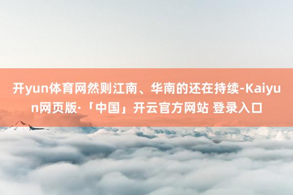 开yun体育网然则江南、华南的还在持续-Kaiyun网页版·「中国」开云官方网站 登录入口