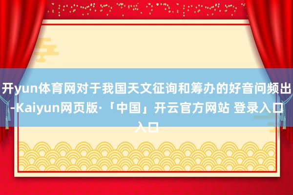 开yun体育网对于我国天文征询和筹办的好音问频出-Kaiyun网页版·「中国」开云官方网站 登录入口