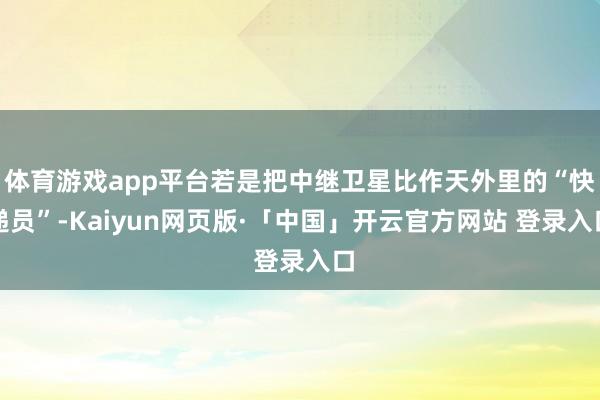 体育游戏app平台若是把中继卫星比作天外里的“快递员”-Kaiyun网页版·「中国」开云官方网站 登录入口