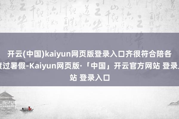 开云(中国)kaiyun网页版登录入口齐很符合陪各人渡过暑假-Kaiyun网页版·「中国」开云官方网站 登录入口