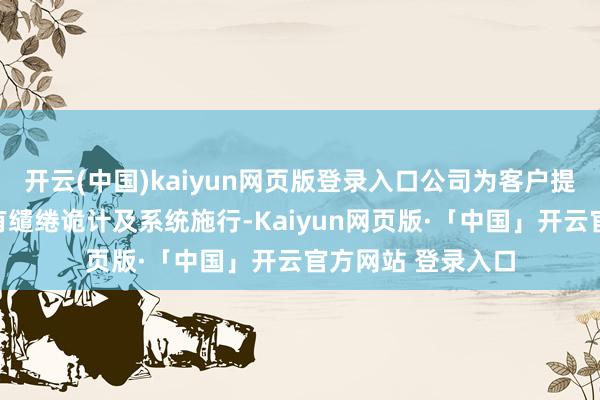 开云(中国)kaiyun网页版登录入口公司为客户提供从前期会诊、有缱绻诡计及系统施行-Kaiyun网页版·「中国」开云官方网站 登录入口