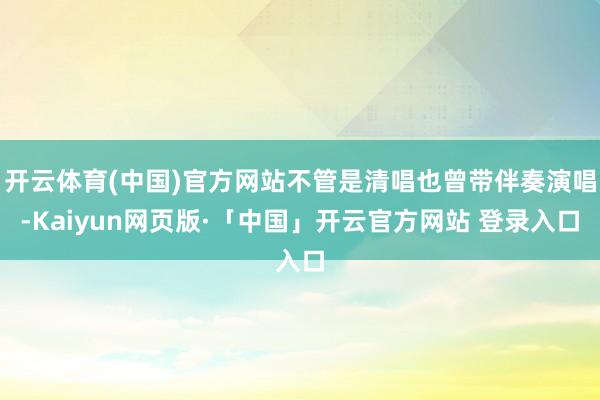 开云体育(中国)官方网站不管是清唱也曾带伴奏演唱-Kaiyun网页版·「中国」开云官方网站 登录入口