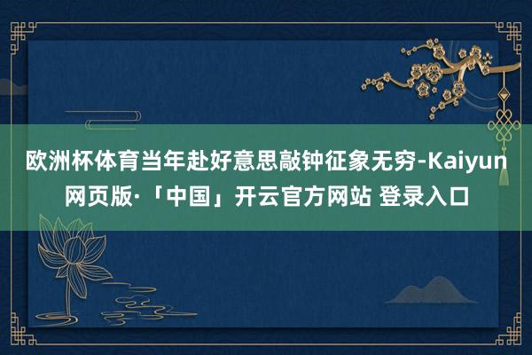 欧洲杯体育当年赴好意思敲钟征象无穷-Kaiyun网页版·「中国」开云官方网站 登录入口