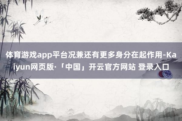 体育游戏app平台况兼还有更多身分在起作用-Kaiyun网页版·「中国」开云官方网站 登录入口