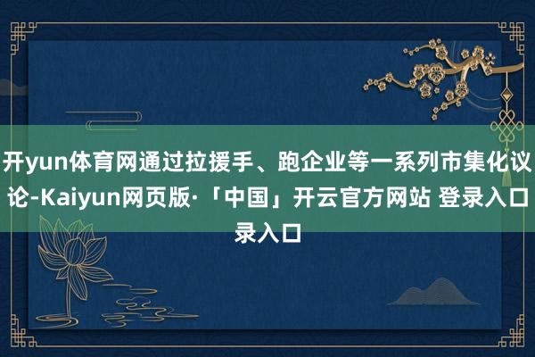 开yun体育网通过拉援手、跑企业等一系列市集化议论-Kaiyun网页版·「中国」开云官方网站 登录入口