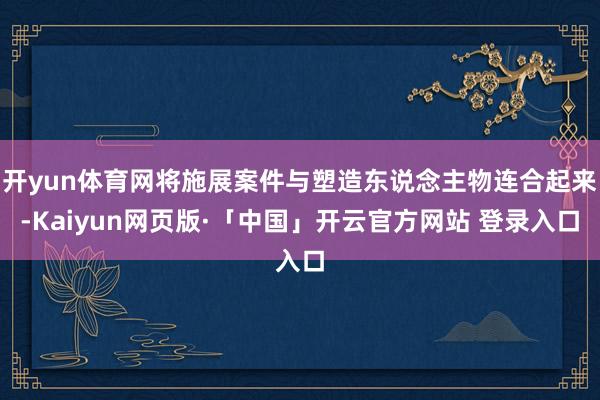开yun体育网将施展案件与塑造东说念主物连合起来-Kaiyun网页版·「中国」开云官方网站 登录入口