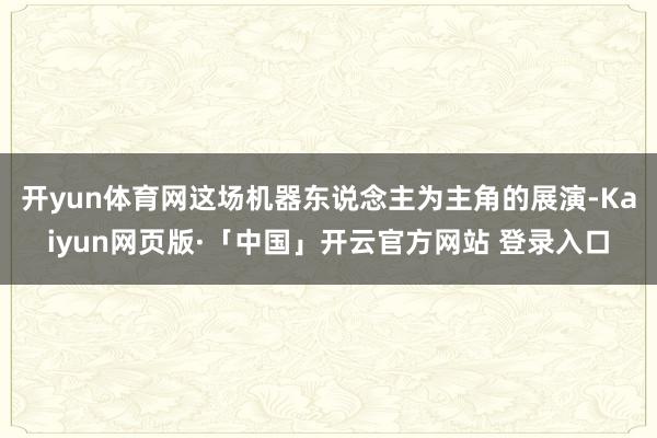 开yun体育网这场机器东说念主为主角的展演-Kaiyun网页版·「中国」开云官方网站 登录入口
