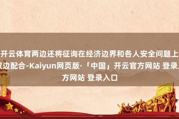 开云体育两边还将征询在经济边界和各人安全问题上的双边配合-Kaiyun网页版·「中国」开云官方网站 登录入口