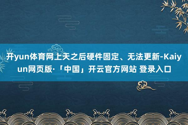 开yun体育网上天之后硬件固定、无法更新-Kaiyun网页版·「中国」开云官方网站 登录入口