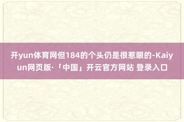 开yun体育网但184的个头仍是很惹眼的-Kaiyun网页版·「中国」开云官方网站 登录入口