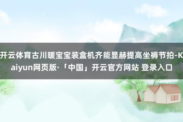 开云体育古川暖宝宝装盒机齐能显赫提高坐褥节拍-Kaiyun网页版·「中国」开云官方网站 登录入口