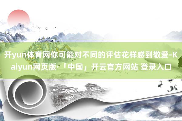 开yun体育网你可能对不同的评估花样感到敬爱-Kaiyun网页版·「中国」开云官方网站 登录入口