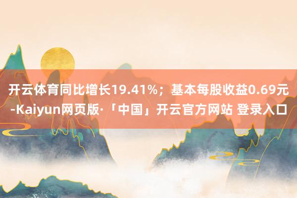 开云体育同比增长19.41%；基本每股收益0.69元-Kaiyun网页版·「中国」开云官方网站 登录入口