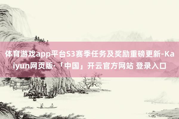 体育游戏app平台S3赛季任务及奖励重磅更新-Kaiyun网页版·「中国」开云官方网站 登录入口