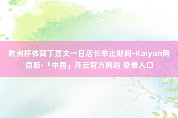欧洲杯体育丁嘉文一日店长举止期间-Kaiyun网页版·「中国」开云官方网站 登录入口