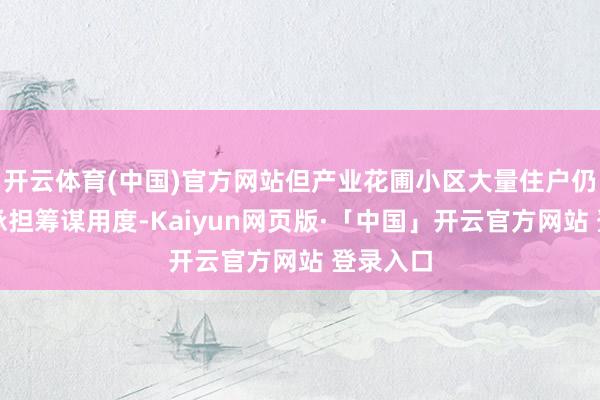 开云体育(中国)官方网站但产业花圃小区大量住户仍然拒却承担筹谋用度-Kaiyun网页版·「中国」开云官方网站 登录入口