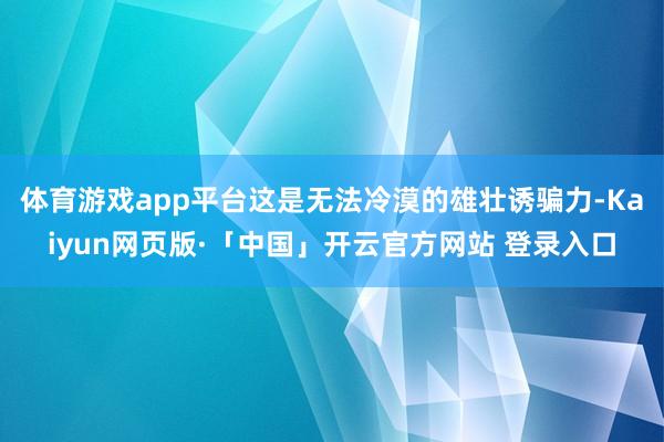 体育游戏app平台这是无法冷漠的雄壮诱骗力-Kaiyun网页版·「中国」开云官方网站 登录入口
