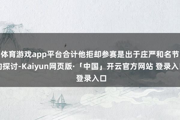体育游戏app平台合计他拒却参赛是出于庄严和名节的探讨-Kaiyun网页版·「中国」开云官方网站 登录入口